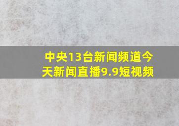 中央13台新闻频道今天新闻直播9.9短视频