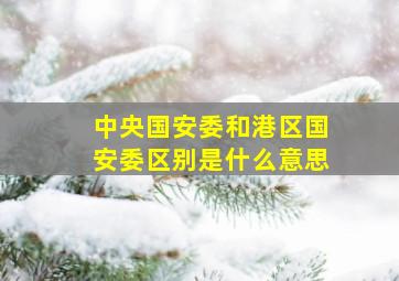 中央国安委和港区国安委区别是什么意思