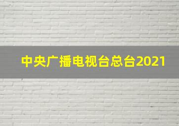 中央广播电视台总台2021