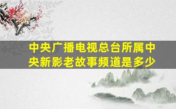 中央广播电视总台所属中央新影老故事频道是多少