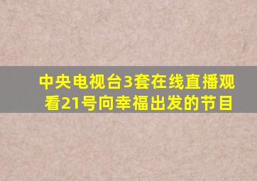 中央电视台3套在线直播观看21号向幸福出发的节目