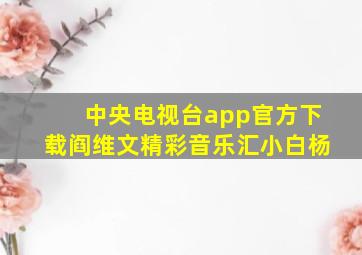 中央电视台app官方下载阎维文精彩音乐汇小白杨