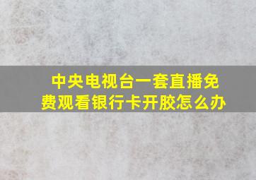 中央电视台一套直播免费观看银行卡开胶怎么办