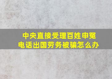 中央直接受理百姓申冤电话出国劳务被骗怎么办