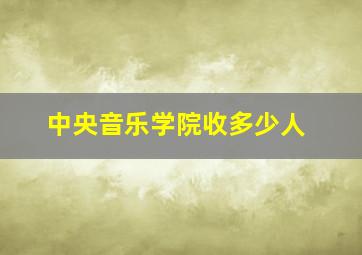 中央音乐学院收多少人