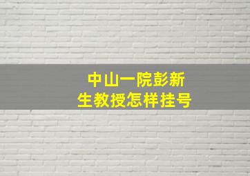 中山一院彭新生教授怎样挂号