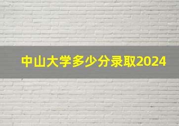 中山大学多少分录取2024