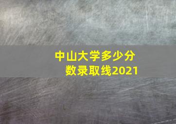 中山大学多少分数录取线2021