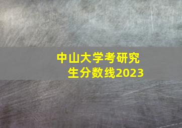 中山大学考研究生分数线2023