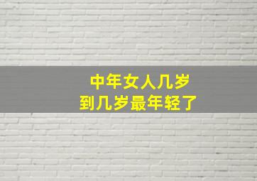 中年女人几岁到几岁最年轻了