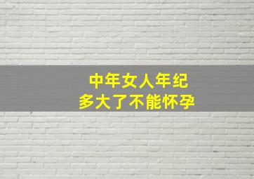 中年女人年纪多大了不能怀孕