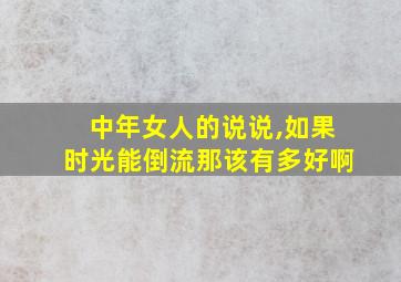 中年女人的说说,如果时光能倒流那该有多好啊