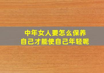 中年女人要怎么保养自己才能使自己年轻呢