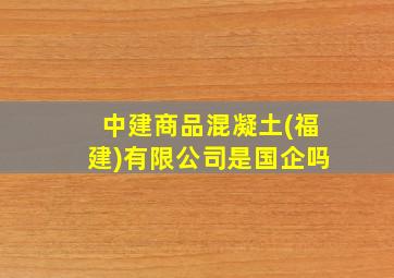 中建商品混凝土(福建)有限公司是国企吗