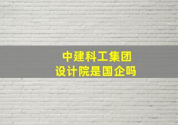 中建科工集团设计院是国企吗