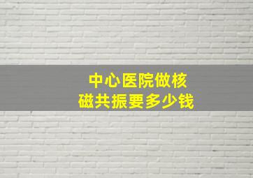 中心医院做核磁共振要多少钱