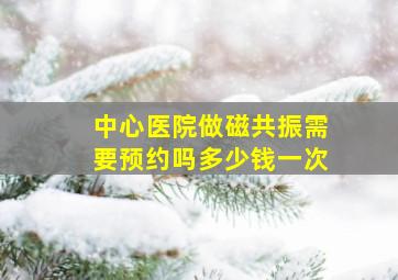 中心医院做磁共振需要预约吗多少钱一次