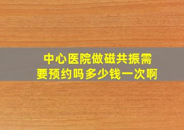 中心医院做磁共振需要预约吗多少钱一次啊