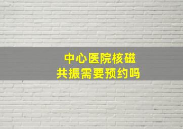 中心医院核磁共振需要预约吗