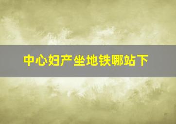 中心妇产坐地铁哪站下