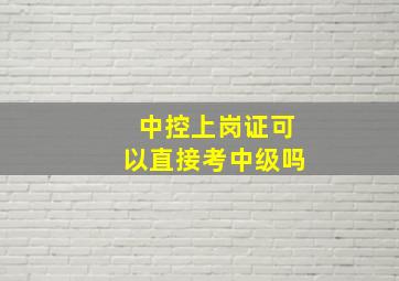 中控上岗证可以直接考中级吗