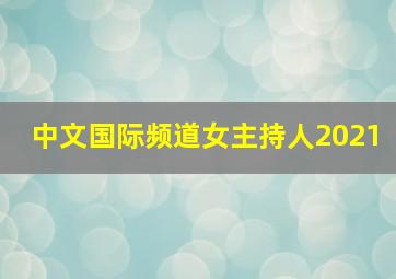 中文国际频道女主持人2021