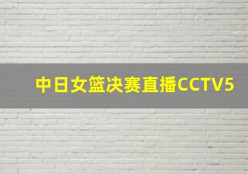 中日女篮决赛直播CCTV5