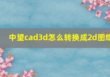 中望cad3d怎么转换成2d图纸