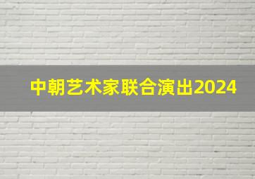 中朝艺术家联合演出2024