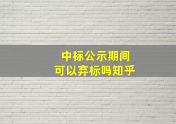 中标公示期间可以弃标吗知乎