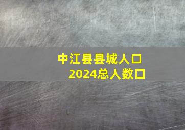 中江县县城人口2024总人数口