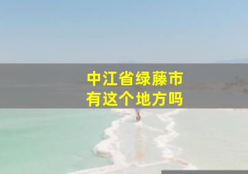 中江省绿藤市有这个地方吗