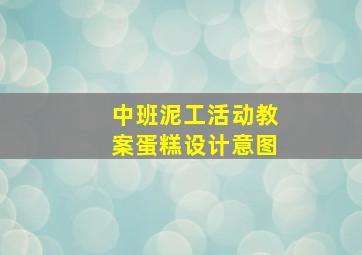 中班泥工活动教案蛋糕设计意图