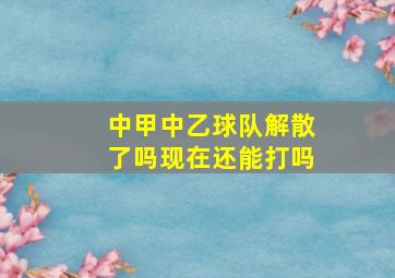 中甲中乙球队解散了吗现在还能打吗