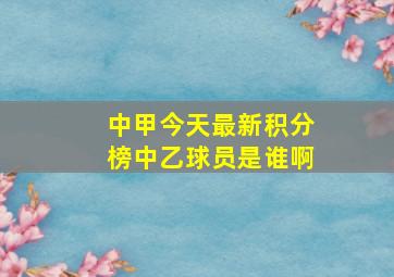 中甲今天最新积分榜中乙球员是谁啊