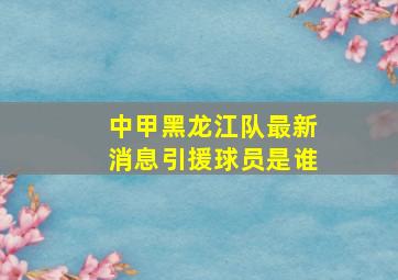 中甲黑龙江队最新消息引援球员是谁