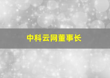 中科云网董事长