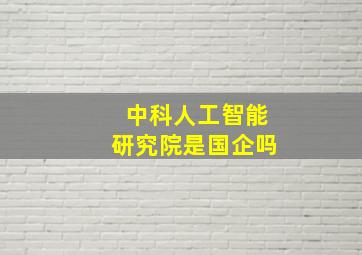 中科人工智能研究院是国企吗