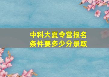 中科大夏令营报名条件要多少分录取