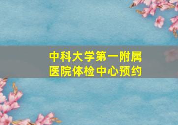 中科大学第一附属医院体检中心预约