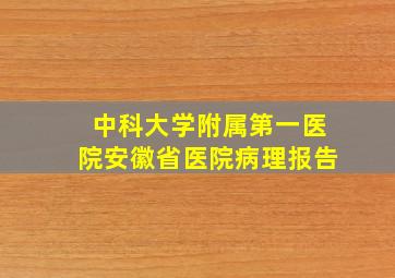 中科大学附属第一医院安徽省医院病理报告