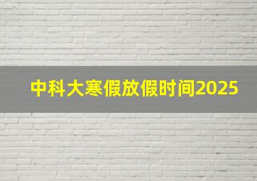 中科大寒假放假时间2025