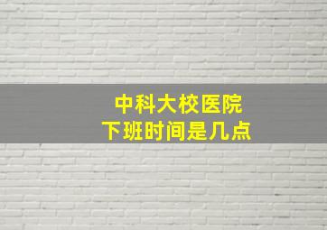 中科大校医院下班时间是几点