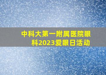 中科大第一附属医院眼科2023爱眼日活动