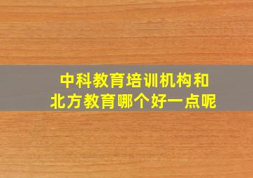 中科教育培训机构和北方教育哪个好一点呢