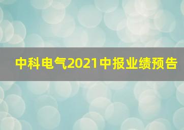 中科电气2021中报业绩预告