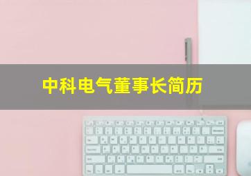 中科电气董事长简历