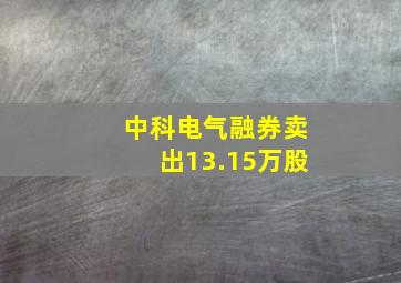 中科电气融券卖出13.15万股