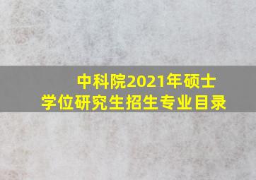 中科院2021年硕士学位研究生招生专业目录