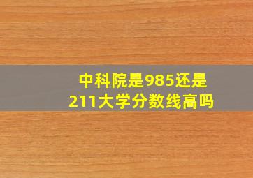 中科院是985还是211大学分数线高吗